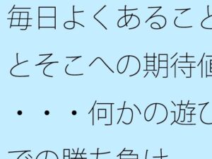 毎日よくあることとそこへの期待値・・・何かの遊びでの勝ち負け今夜のオカズに!!