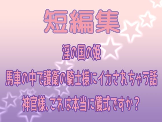 短編集 〜淫の国の姫・馬車の中で護衛の騎士様にイカされちゃう話・神官様、これは本当に儀式ですか?〜 今夜のオカズに!!