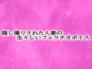 隠し撮りされた人妻の生々しいフェラチオボイス もうたまらんｗ