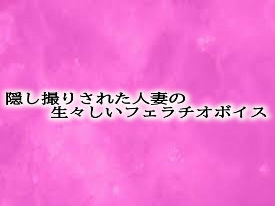 隠し撮りされた人妻の生々しいフェラチオボイス もうたまらんw