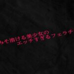 脳みそ溶ける美少女のエッチすぎるフェラチオ おすすめ作品!!