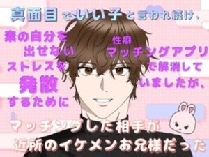 真面目でいい子と言われ続け、素の自分を出せないストレスを発散するために性癖マッチングアプリで解消していましたが、マッチングした相手が近所のイケメンお兄様だった 今夜のオカズに!!