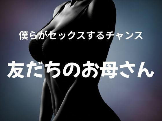 僕らがセックスするチャンス 〜友だちのお母さん〜 エロすぎるやろ...