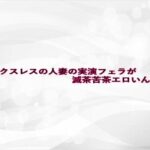セックスレスの人妻の実演フェラが滅茶苦茶エロいんだが エロすぎるやろ...