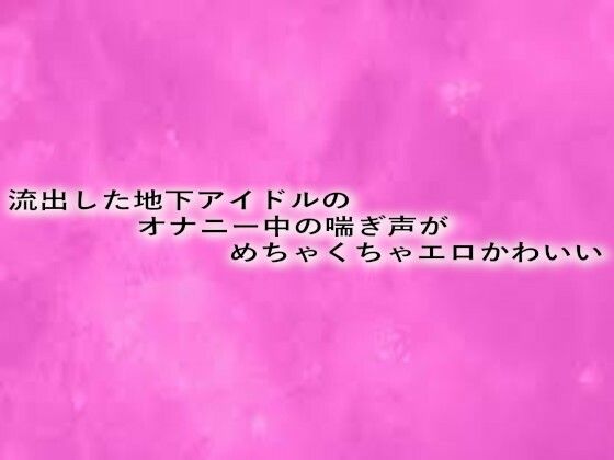 流出した地下アイドルのオナニー中の喘ぎ声がめちゃくちゃエロかわいい こんなの射精不可避w