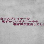 美少女コスプレイヤーの恥ずかしいオナニー中の喘ぎ声が流出してしまう 今夜のオカズに!!