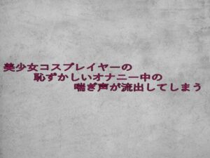 美少女コスプレイヤーの恥ずかしいオナニー中の喘ぎ声が流出してしまう 今夜のオカズに!!