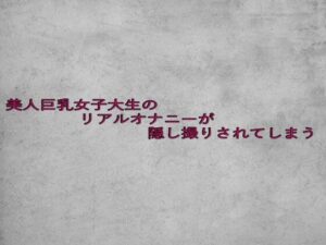 美人巨乳女子大生のリアルオナニーが隠し撮りされてしまう 絶頂の渦に引き込まれる!