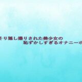 こっそり隠し撮りされた美少女の恥ずかしすぎるオナニーボイス イキまくるｗｗｗ