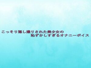 こっそり隠し撮りされた美少女の恥ずかしすぎるオナニーボイス イキまくるwww