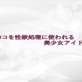 マ〇コを性欲処理に使われる美少女アイドル 思わず昇！！