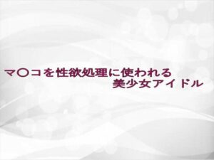 マ〇コを性欲処理に使われる美少女アイドル 思わず昇!!
