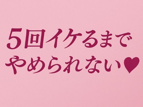 5回イケるまでやめられない（はーと） エロすぎるやろ...