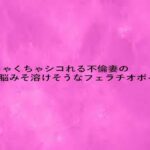 めちゃくちゃシコれる不倫妻の脳みそ溶けそうなフェラチオボイス イキまくるwww