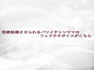性欲処理させられるバツイチシンママのフェラチオボイスがこちら エロエロSEX!!