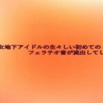美少女地下アイドルの生々しい初めてのフェラチオ音が流出してしまう おすすめ作品!!
