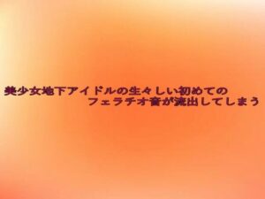 美少女地下アイドルの生々しい初めてのフェラチオ音が流出してしまう おすすめ作品!!
