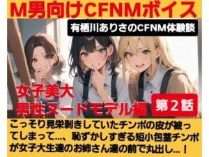 M男向けCFNMボイス 有栖川ありさのCFNM体験談 男性ヌードモデル編 【第2話】 こっそり見栄剥きしていたチンポの皮が被ってしまって…、恥ずかしすぎる短小包茎チンポが女子大生達の前で丸出し…! 思わず昇!!