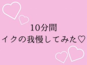 10分間イクの我慢してみた(はーと) 思わず昇!!