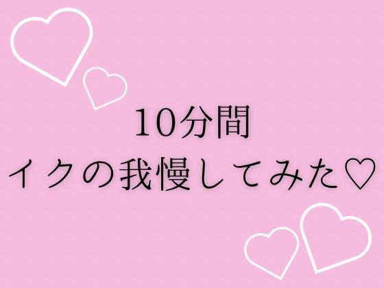 10分間イクの我慢してみた(はーと) 思わず昇!!