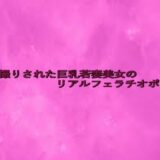 隠し撮りされた巨乳若妻美女のリアルフェラチオボイス こんなの射精不可避ｗ