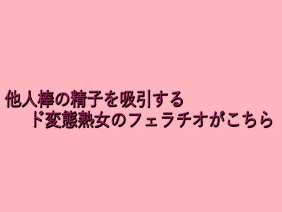 他人棒の精子を吸引するド変態熟女のフェラチオがこちら 今夜のオカズに!!