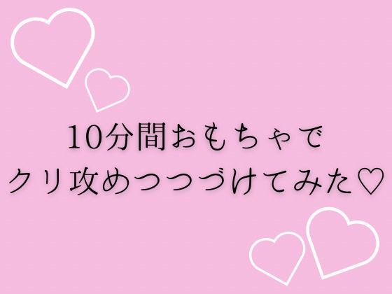 10分間おもちゃでクリ攻め続けてみた(はーと) 悶絶♥ノリノリで乱!!