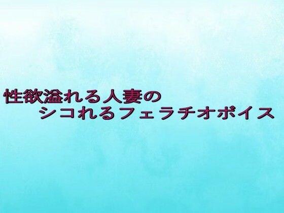 性欲溢れる人妻のシコれるフェラチオボイス 絶頂の渦に引き込まれる!