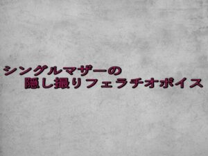 シングルマザーの隠し撮りフェラチオボイス 究極のプレイｗｗｗ