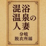 混浴温泉の人妻  分岐  脱衣所編 今夜のオカズに！！