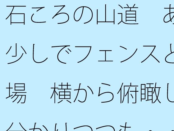 石ころの山道 あと少しでフェンスと広場 横から俯瞰して分かりつつも・・・・ 絶頂の渦に引き込まれる!