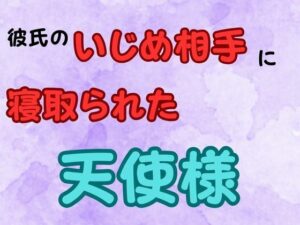 彼氏のいじめ相手に寝取られた天使様 小説版 今夜のオカズに!!
