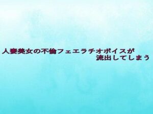 人妻美女の不倫フェエラチオボイスが流出してしまう 絶頂の渦に引き込まれる!
